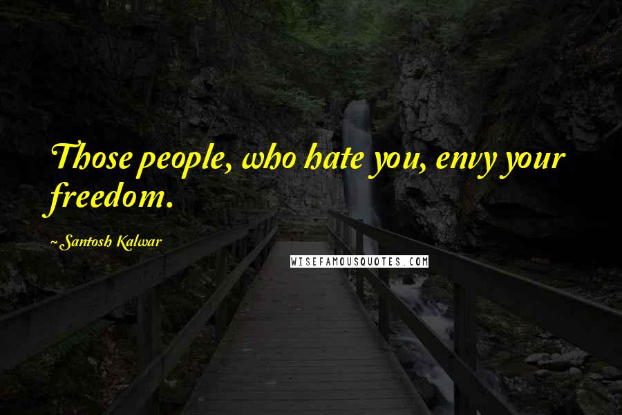 Santosh Kalwar Quotes: Those people, who hate you, envy your freedom.