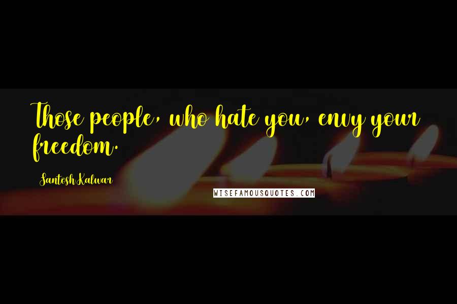 Santosh Kalwar Quotes: Those people, who hate you, envy your freedom.