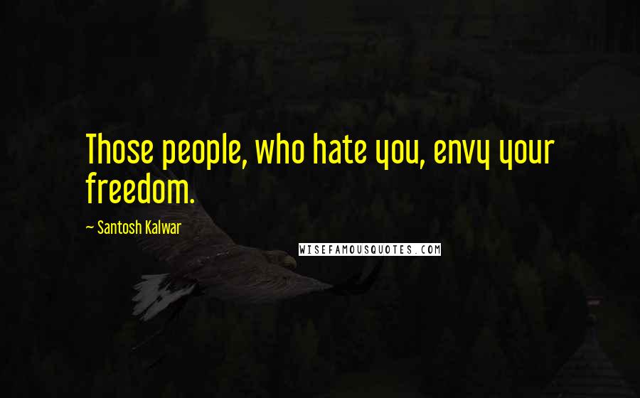 Santosh Kalwar Quotes: Those people, who hate you, envy your freedom.