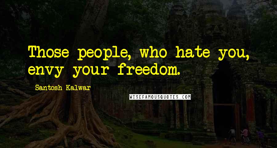 Santosh Kalwar Quotes: Those people, who hate you, envy your freedom.