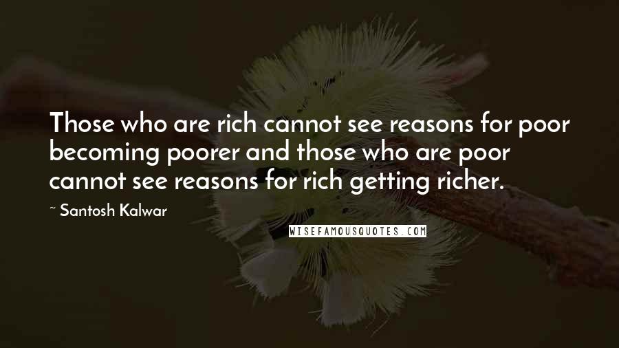 Santosh Kalwar Quotes: Those who are rich cannot see reasons for poor becoming poorer and those who are poor cannot see reasons for rich getting richer.