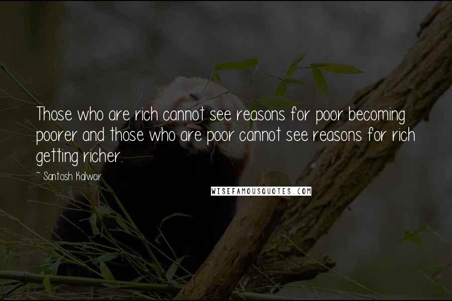 Santosh Kalwar Quotes: Those who are rich cannot see reasons for poor becoming poorer and those who are poor cannot see reasons for rich getting richer.