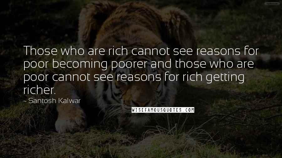 Santosh Kalwar Quotes: Those who are rich cannot see reasons for poor becoming poorer and those who are poor cannot see reasons for rich getting richer.