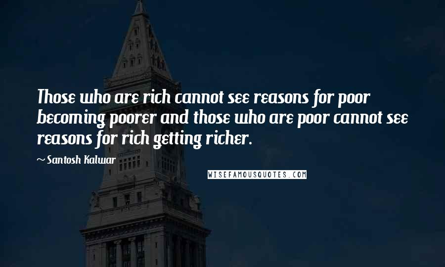 Santosh Kalwar Quotes: Those who are rich cannot see reasons for poor becoming poorer and those who are poor cannot see reasons for rich getting richer.