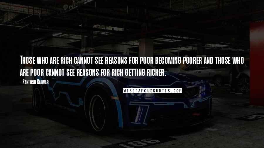 Santosh Kalwar Quotes: Those who are rich cannot see reasons for poor becoming poorer and those who are poor cannot see reasons for rich getting richer.