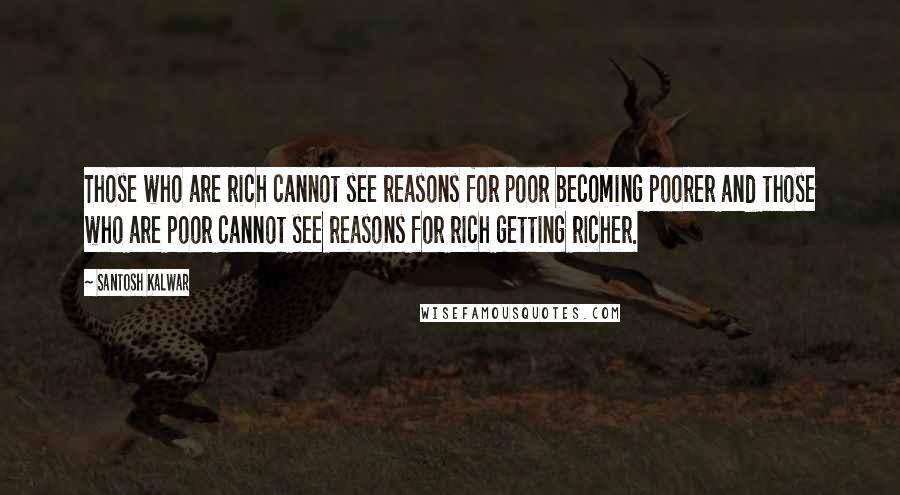 Santosh Kalwar Quotes: Those who are rich cannot see reasons for poor becoming poorer and those who are poor cannot see reasons for rich getting richer.