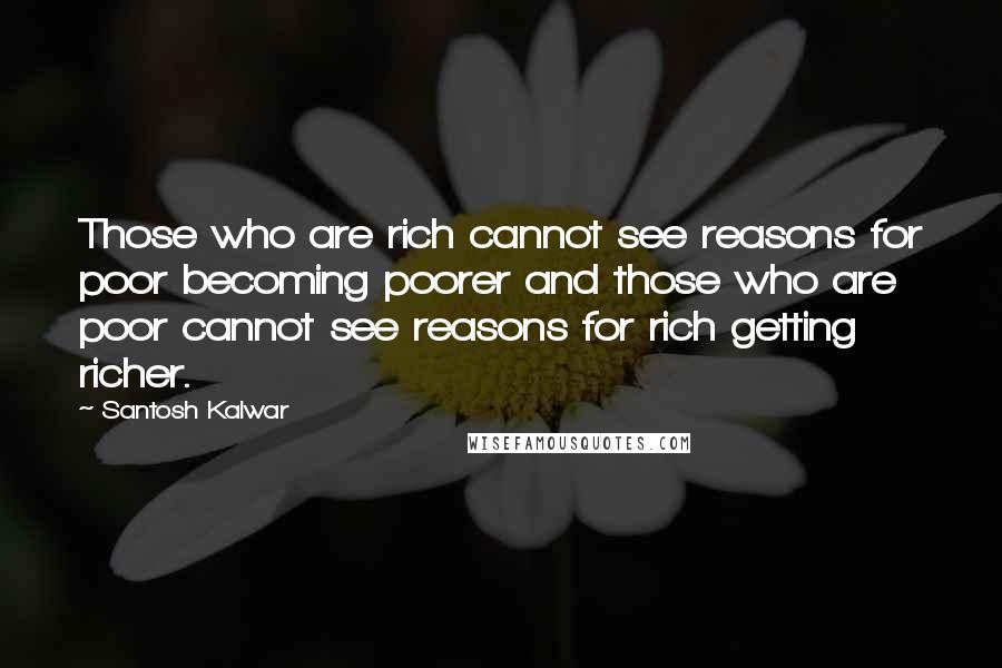 Santosh Kalwar Quotes: Those who are rich cannot see reasons for poor becoming poorer and those who are poor cannot see reasons for rich getting richer.