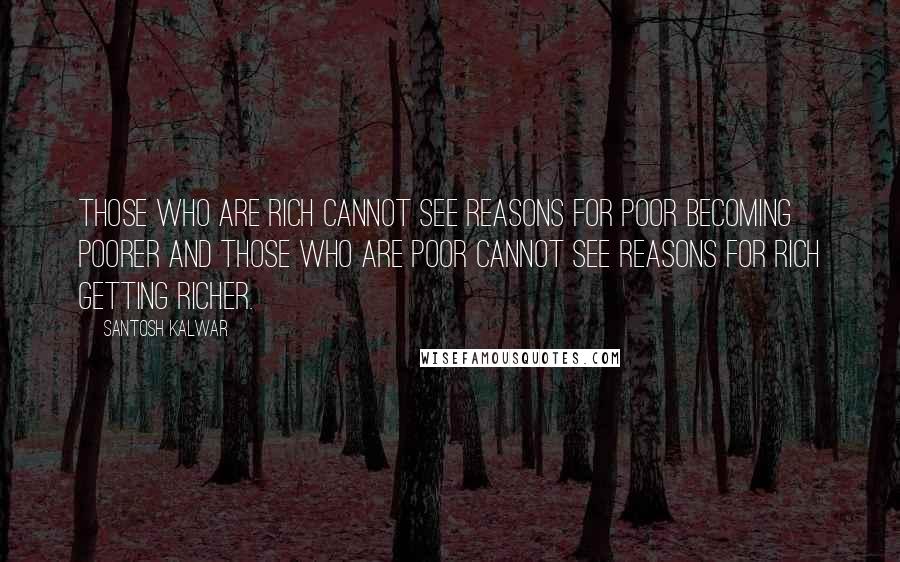 Santosh Kalwar Quotes: Those who are rich cannot see reasons for poor becoming poorer and those who are poor cannot see reasons for rich getting richer.