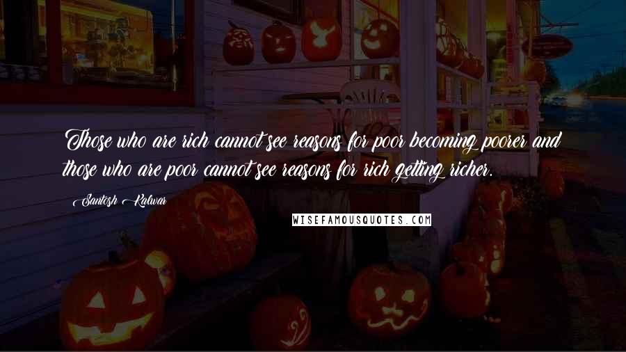 Santosh Kalwar Quotes: Those who are rich cannot see reasons for poor becoming poorer and those who are poor cannot see reasons for rich getting richer.