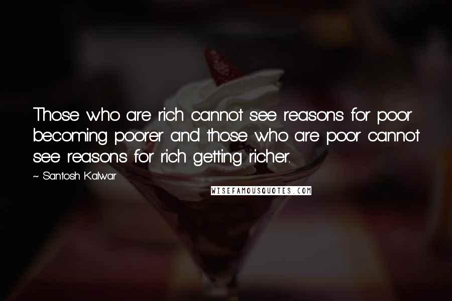 Santosh Kalwar Quotes: Those who are rich cannot see reasons for poor becoming poorer and those who are poor cannot see reasons for rich getting richer.