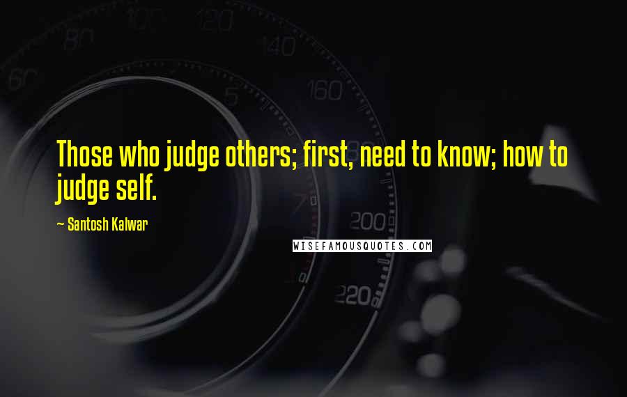 Santosh Kalwar Quotes: Those who judge others; first, need to know; how to judge self.