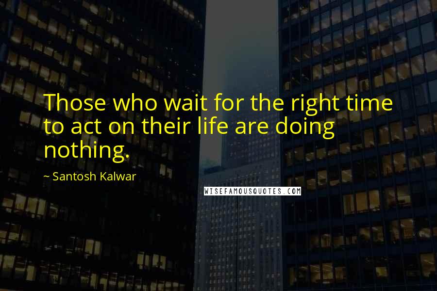 Santosh Kalwar Quotes: Those who wait for the right time to act on their life are doing nothing.