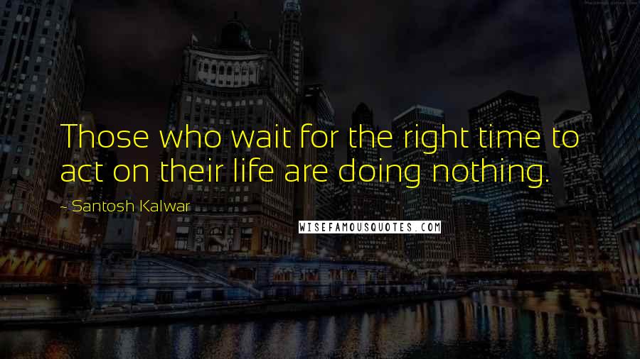 Santosh Kalwar Quotes: Those who wait for the right time to act on their life are doing nothing.