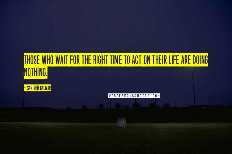 Santosh Kalwar Quotes: Those who wait for the right time to act on their life are doing nothing.