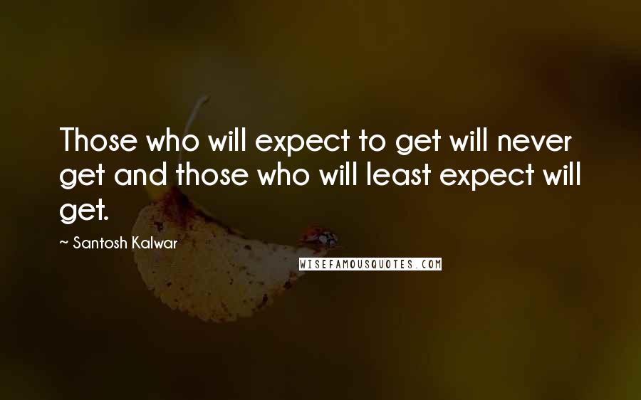 Santosh Kalwar Quotes: Those who will expect to get will never get and those who will least expect will get.