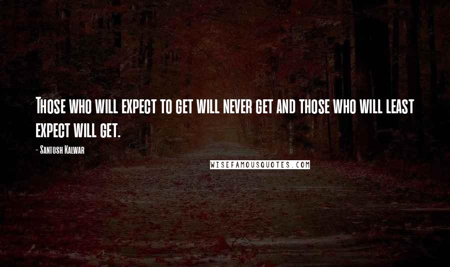 Santosh Kalwar Quotes: Those who will expect to get will never get and those who will least expect will get.