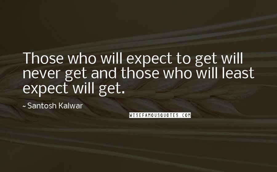 Santosh Kalwar Quotes: Those who will expect to get will never get and those who will least expect will get.