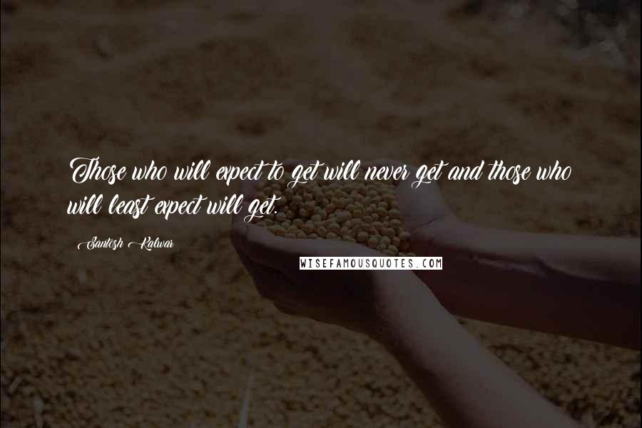 Santosh Kalwar Quotes: Those who will expect to get will never get and those who will least expect will get.