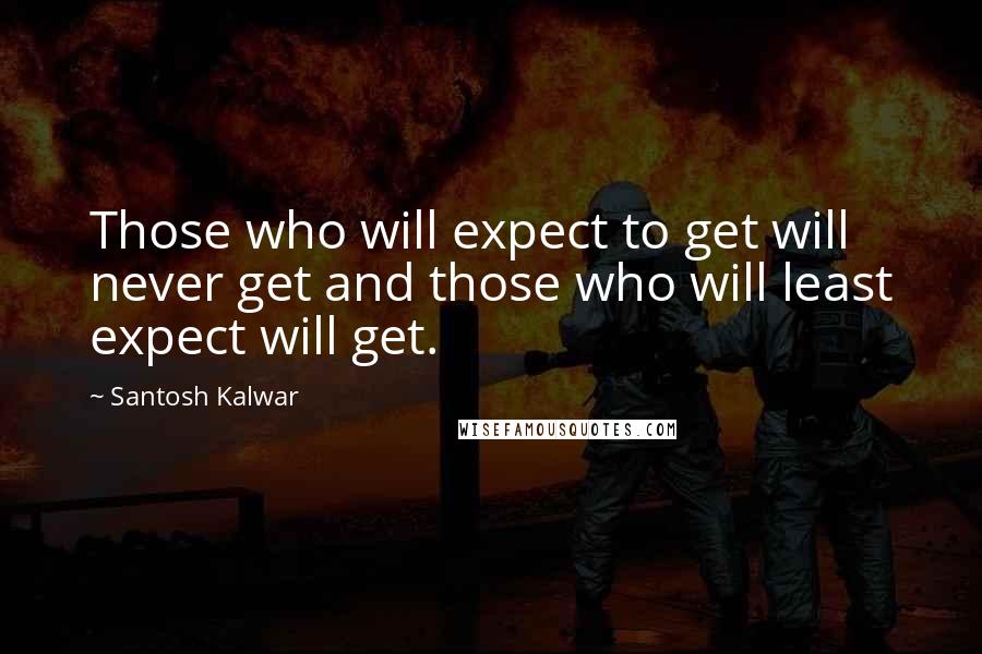 Santosh Kalwar Quotes: Those who will expect to get will never get and those who will least expect will get.