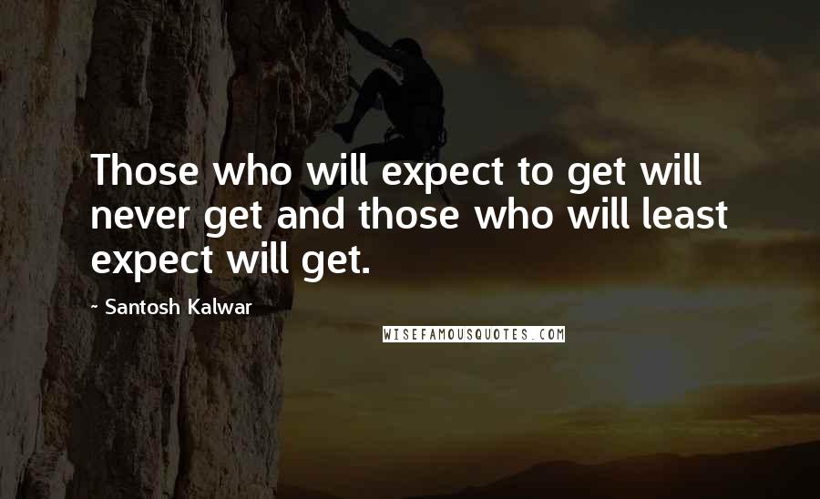 Santosh Kalwar Quotes: Those who will expect to get will never get and those who will least expect will get.