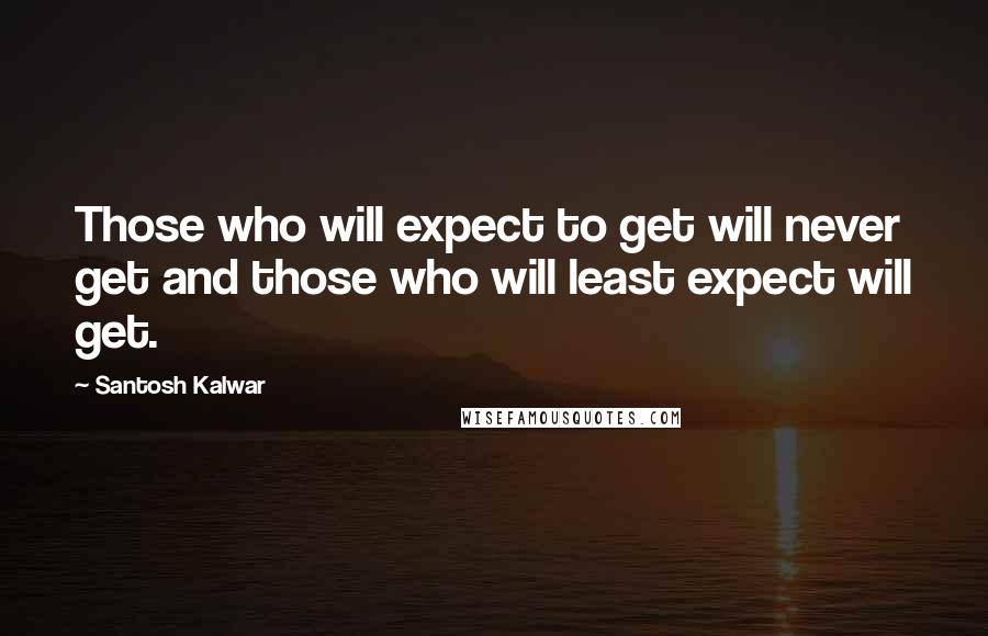 Santosh Kalwar Quotes: Those who will expect to get will never get and those who will least expect will get.