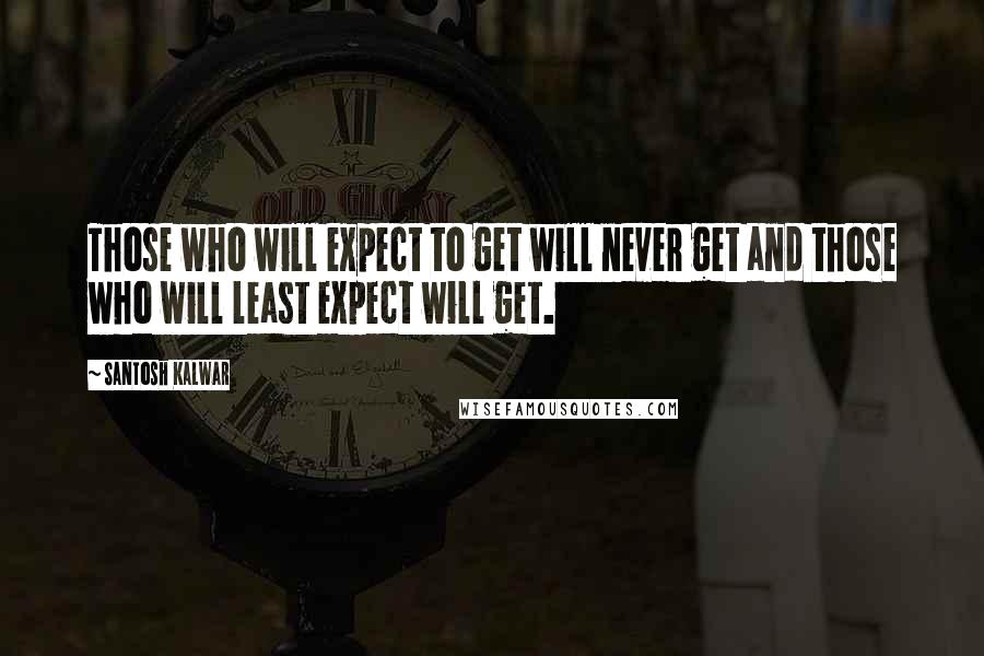 Santosh Kalwar Quotes: Those who will expect to get will never get and those who will least expect will get.