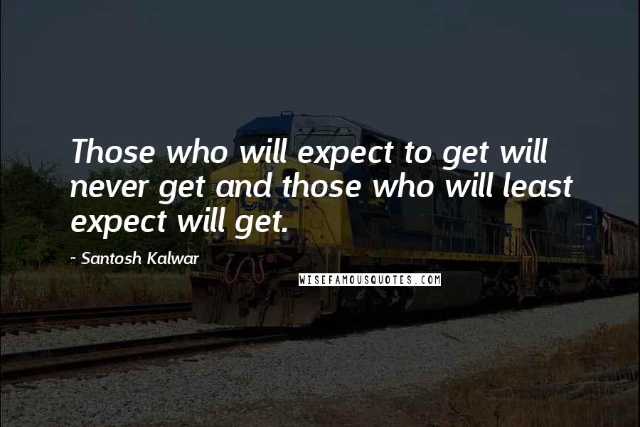 Santosh Kalwar Quotes: Those who will expect to get will never get and those who will least expect will get.