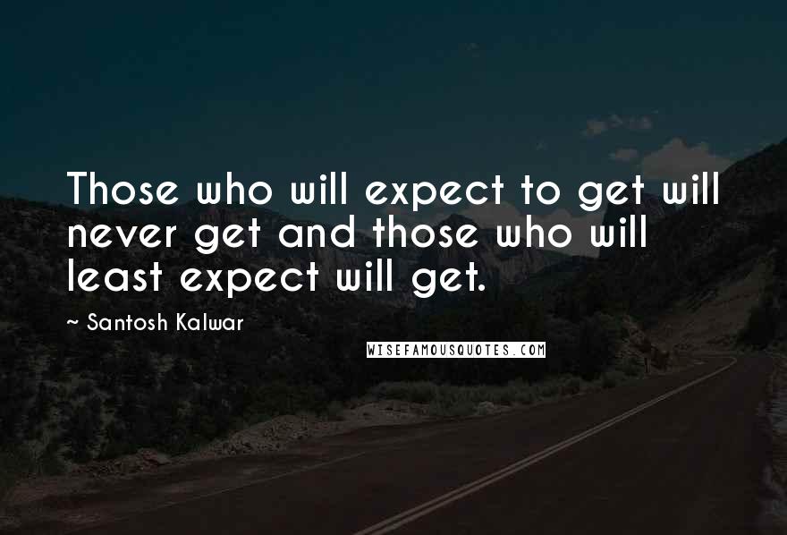 Santosh Kalwar Quotes: Those who will expect to get will never get and those who will least expect will get.