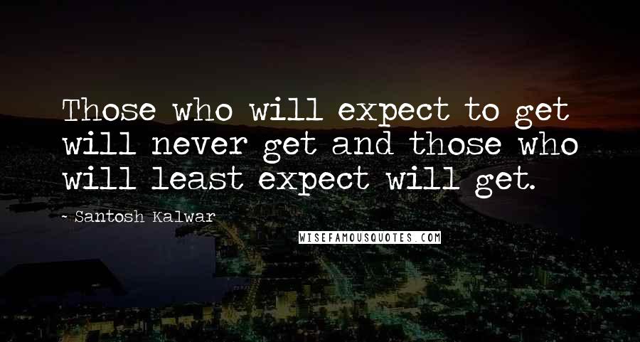 Santosh Kalwar Quotes: Those who will expect to get will never get and those who will least expect will get.