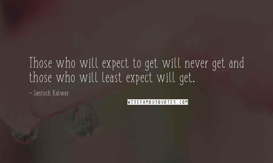 Santosh Kalwar Quotes: Those who will expect to get will never get and those who will least expect will get.