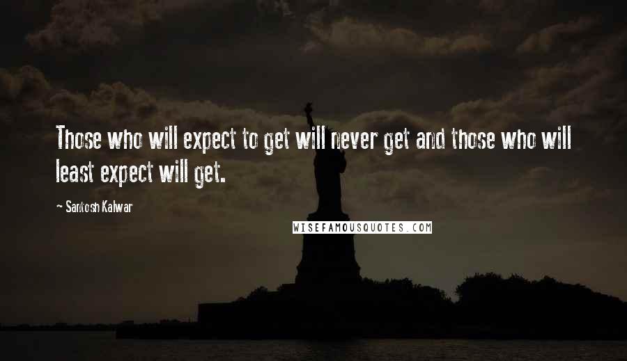 Santosh Kalwar Quotes: Those who will expect to get will never get and those who will least expect will get.