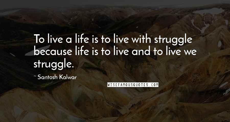 Santosh Kalwar Quotes: To live a life is to live with struggle because life is to live and to live we struggle.