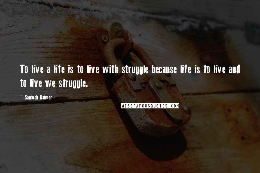 Santosh Kalwar Quotes: To live a life is to live with struggle because life is to live and to live we struggle.