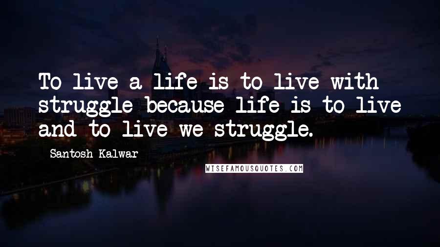 Santosh Kalwar Quotes: To live a life is to live with struggle because life is to live and to live we struggle.