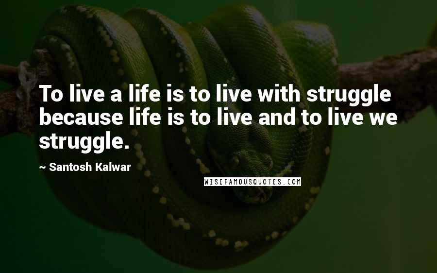 Santosh Kalwar Quotes: To live a life is to live with struggle because life is to live and to live we struggle.