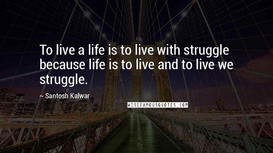 Santosh Kalwar Quotes: To live a life is to live with struggle because life is to live and to live we struggle.