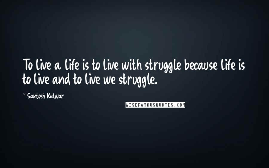 Santosh Kalwar Quotes: To live a life is to live with struggle because life is to live and to live we struggle.