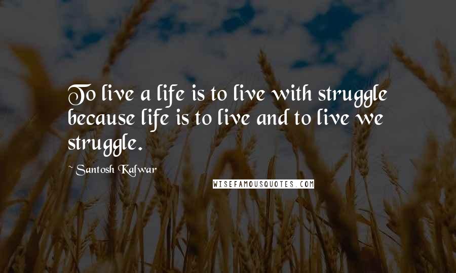 Santosh Kalwar Quotes: To live a life is to live with struggle because life is to live and to live we struggle.