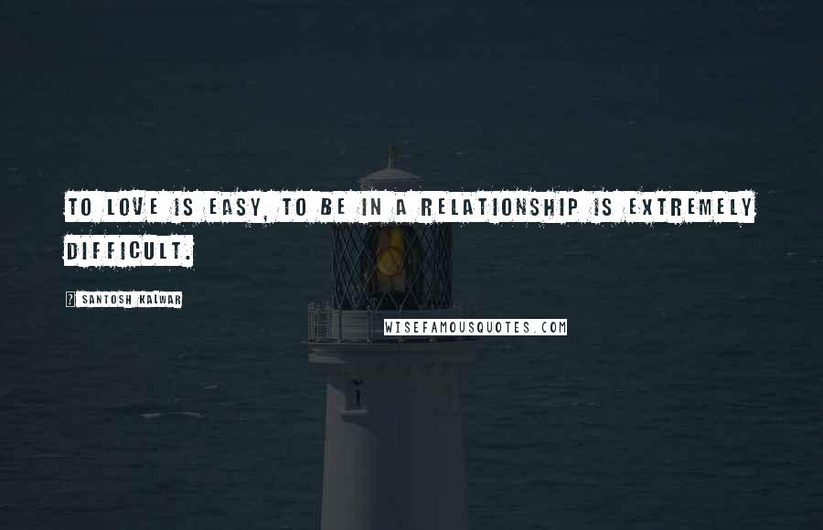 Santosh Kalwar Quotes: To love is easy, to be in a relationship is extremely difficult.