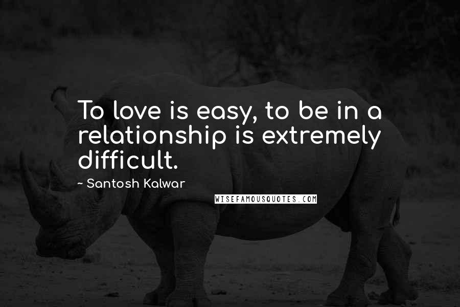 Santosh Kalwar Quotes: To love is easy, to be in a relationship is extremely difficult.