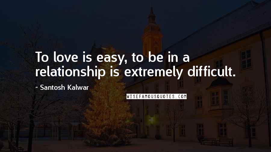 Santosh Kalwar Quotes: To love is easy, to be in a relationship is extremely difficult.