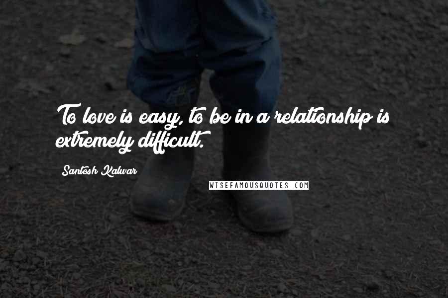 Santosh Kalwar Quotes: To love is easy, to be in a relationship is extremely difficult.