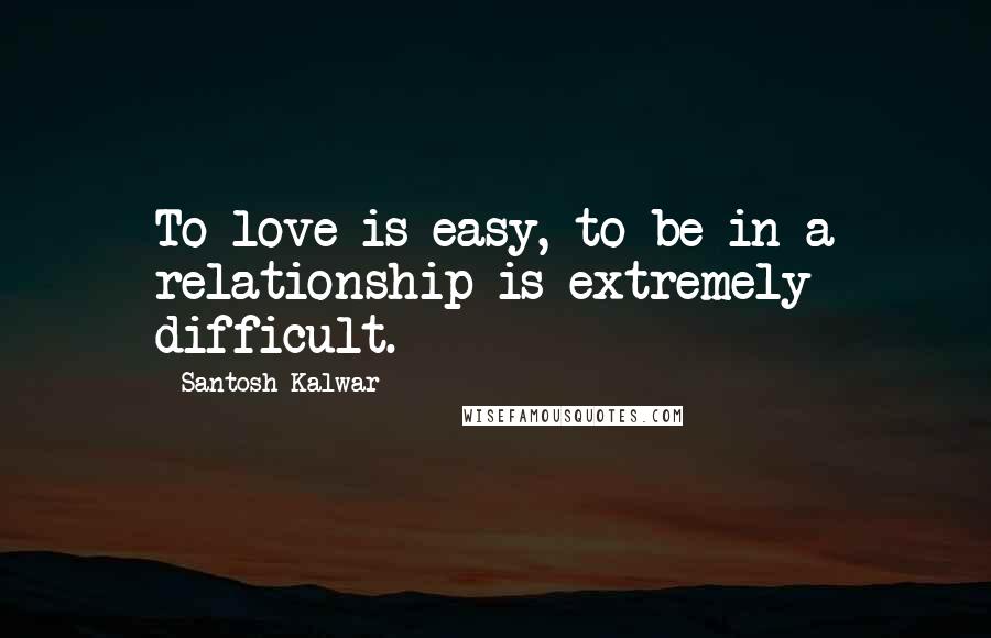 Santosh Kalwar Quotes: To love is easy, to be in a relationship is extremely difficult.