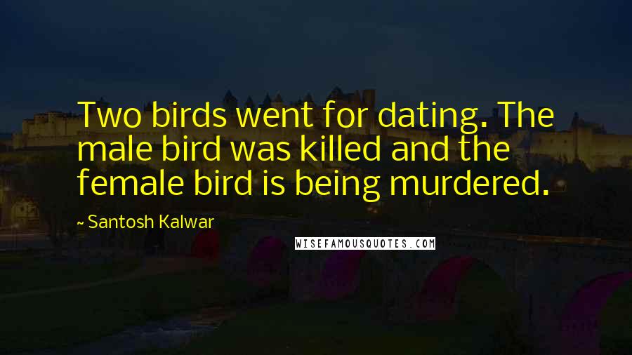 Santosh Kalwar Quotes: Two birds went for dating. The male bird was killed and the female bird is being murdered.