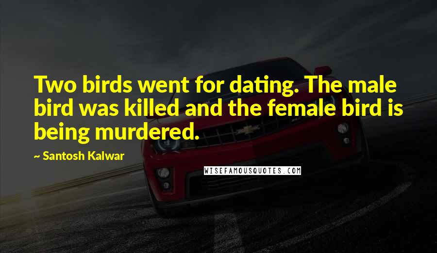 Santosh Kalwar Quotes: Two birds went for dating. The male bird was killed and the female bird is being murdered.