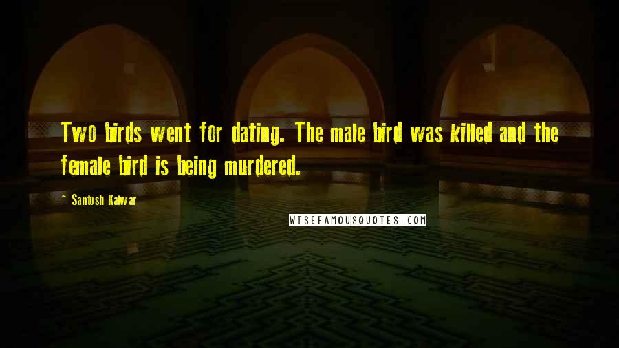 Santosh Kalwar Quotes: Two birds went for dating. The male bird was killed and the female bird is being murdered.