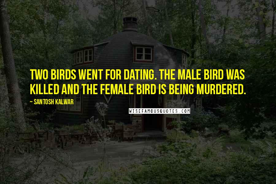 Santosh Kalwar Quotes: Two birds went for dating. The male bird was killed and the female bird is being murdered.