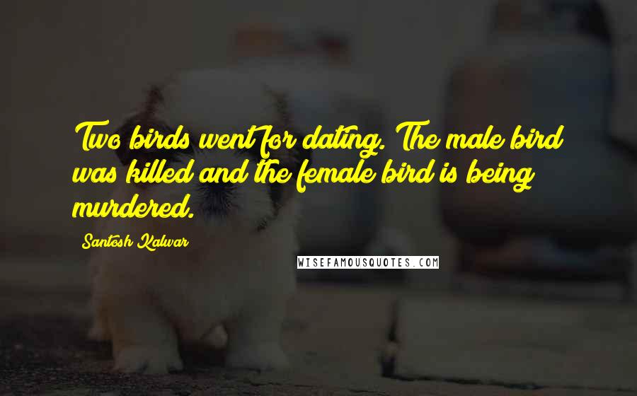 Santosh Kalwar Quotes: Two birds went for dating. The male bird was killed and the female bird is being murdered.