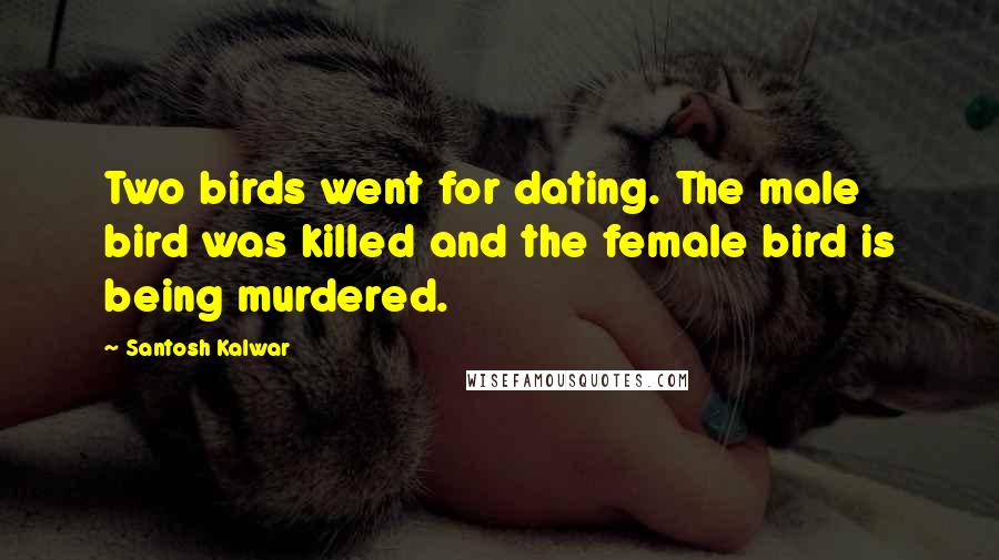 Santosh Kalwar Quotes: Two birds went for dating. The male bird was killed and the female bird is being murdered.