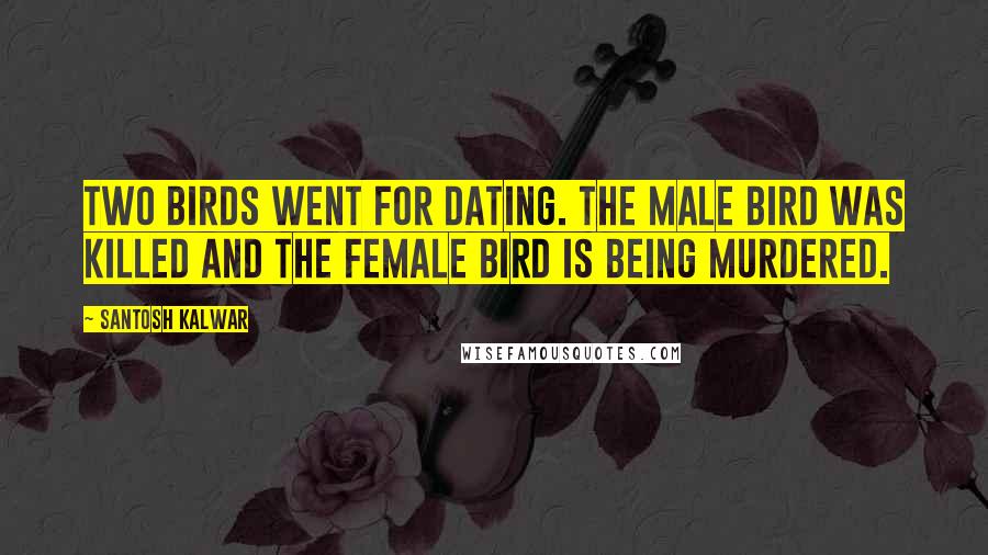 Santosh Kalwar Quotes: Two birds went for dating. The male bird was killed and the female bird is being murdered.